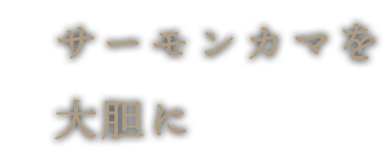 サーモンカマを大胆に