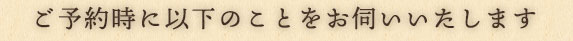 ご予約時に以下のことをお伺いいたします